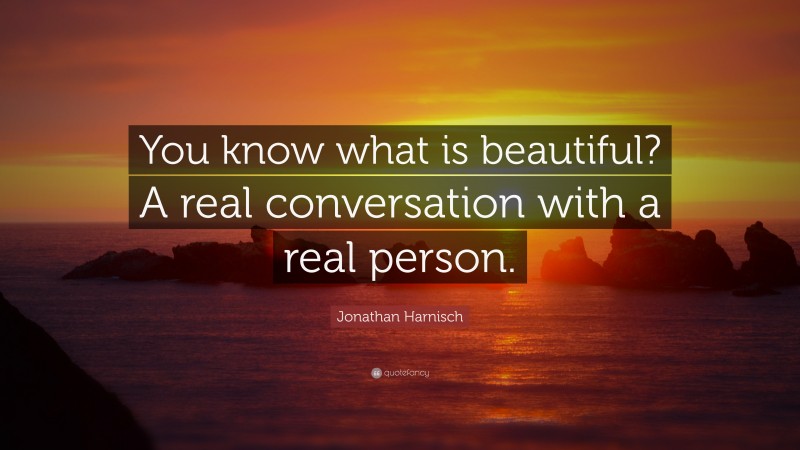 Jonathan Harnisch Quote: “You know what is beautiful? A real conversation with a real person.”