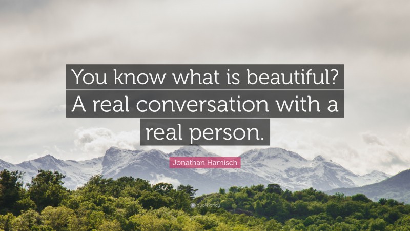 Jonathan Harnisch Quote: “You know what is beautiful? A real conversation with a real person.”