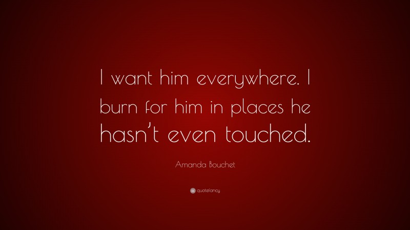 Amanda Bouchet Quote: “I want him everywhere. I burn for him in places he hasn’t even touched.”