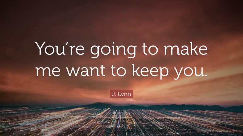 J. Lynn Quote: “You’re going to make me want to keep you.”