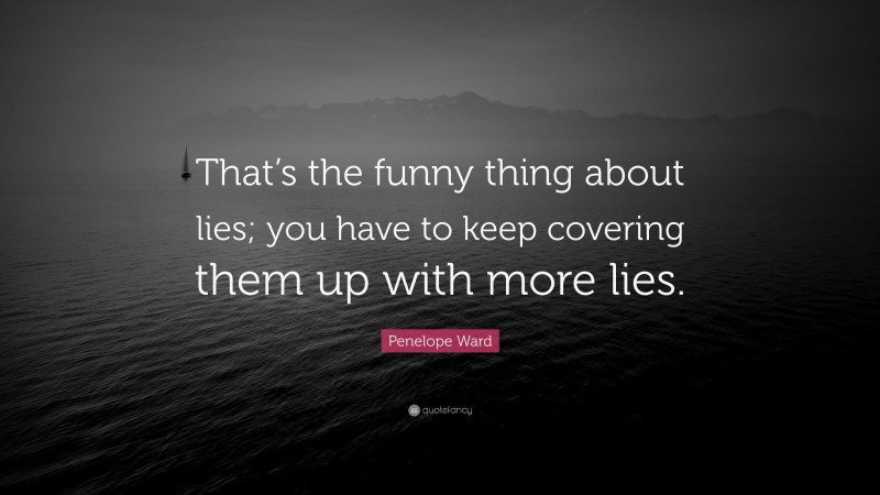 Penelope Ward Quote: “That’s the funny thing about lies; you have to keep covering them up with more lies.”