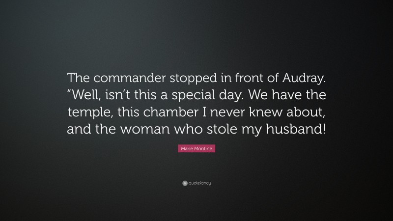 Marie Montine Quote: “The commander stopped in front of Audray. “Well, isn’t this a special day. We have the temple, this chamber I never knew about, and the woman who stole my husband!”