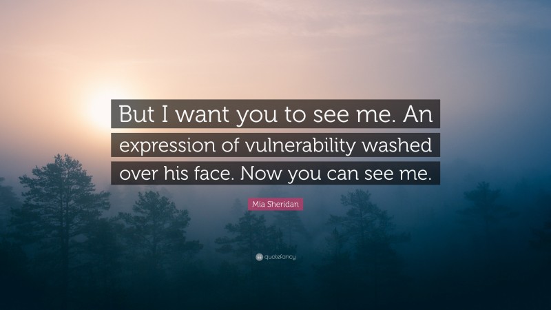 Mia Sheridan Quote: “But I want you to see me. An expression of vulnerability washed over his face. Now you can see me.”