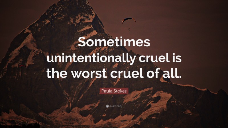 Paula Stokes Quote: “Sometimes unintentionally cruel is the worst cruel of all.”