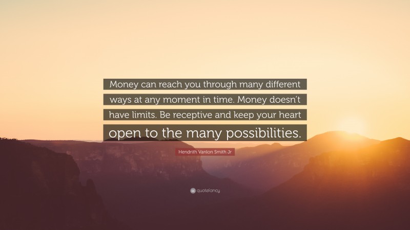 Hendrith Vanlon Smith Jr Quote: “Money can reach you through many different ways at any moment in time. Money doesn’t have limits. Be receptive and keep your heart open to the many possibilities.”