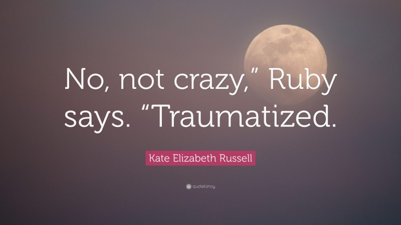 Kate Elizabeth Russell Quote: “No, not crazy,” Ruby says. “Traumatized.”