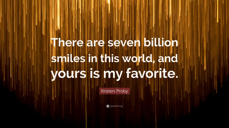 Kristen Proby Quote: “There are seven billion smiles in this world, and yours is my favorite.”