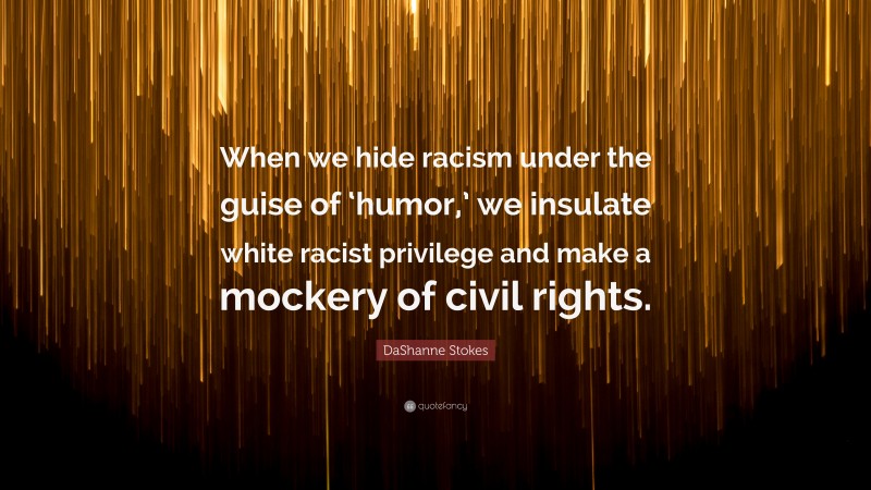 DaShanne Stokes Quote: “When we hide racism under the guise of ‘humor,’ we insulate white racist privilege and make a mockery of civil rights.”