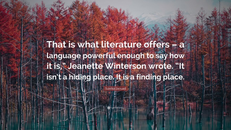 Suleika Jaouad Quote: “That is what literature offers – a language powerful enough to say how it is,” Jeanette Winterson wrote. “It isn’t a hiding place. It is a finding place.”