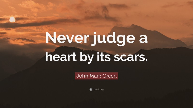 John Mark Green Quote: “Never judge a heart by its scars.”