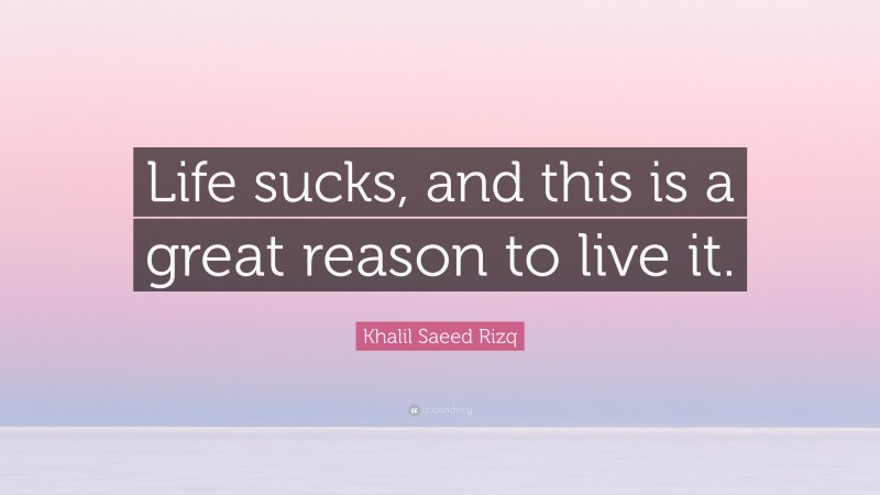 Khalil Saeed Rizq Quote: “Life sucks, and this is a great reason to live it.”