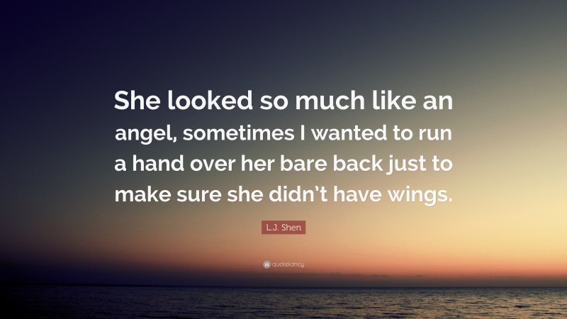 L.J. Shen Quote: “She looked so much like an angel, sometimes I wanted to run a hand over her bare back just to make sure she didn’t have wings.”