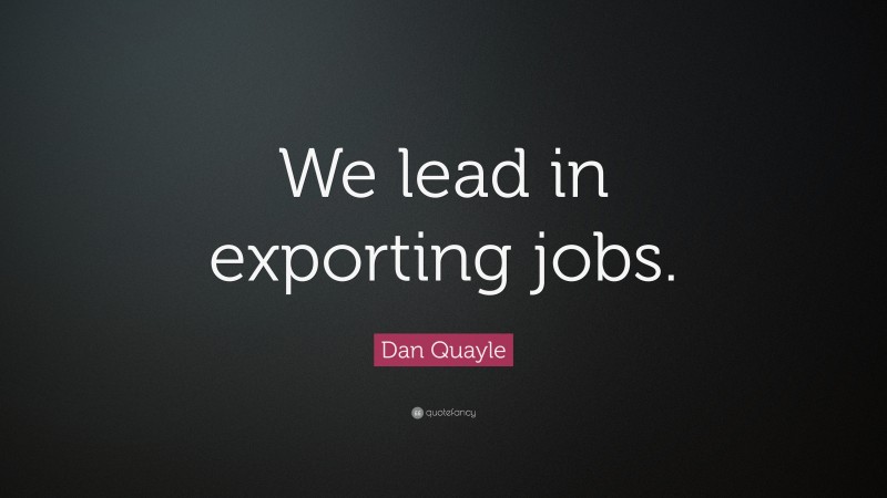 Dan Quayle Quote: “We lead in exporting jobs.”