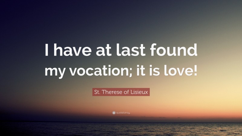 St. Therese of Lisieux Quote: “I have at last found my vocation; it is love!”