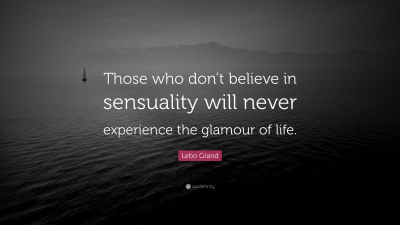 Lebo Grand Quote: “Those who don’t believe in sensuality will never experience the glamour of life.”
