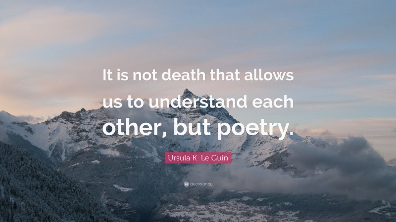 Ursula K. Le Guin Quote: “It is not death that allows us to understand each other, but poetry.”