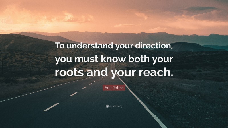Ana Johns Quote: “To understand your direction, you must know both your roots and your reach.”