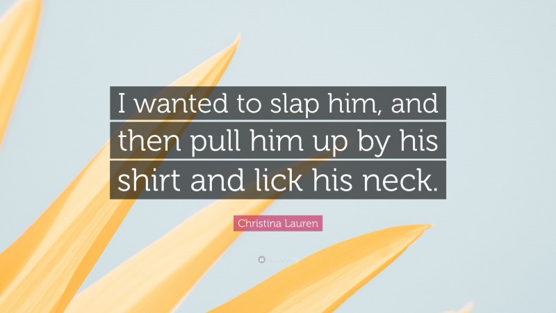 Christina Lauren Quote: “I wanted to slap him, and then pull him up by his shirt and lick his neck.”