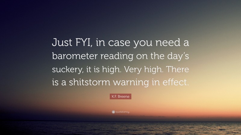 K.F. Breene Quote: “Just FYI, in case you need a barometer reading on the day’s suckery, it is high. Very high. There is a shitstorm warning in effect.”