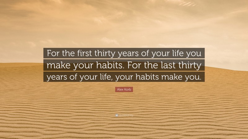 Alex Korb Quote: “For the first thirty years of your life you make your habits. For the last thirty years of your life, your habits make you.”