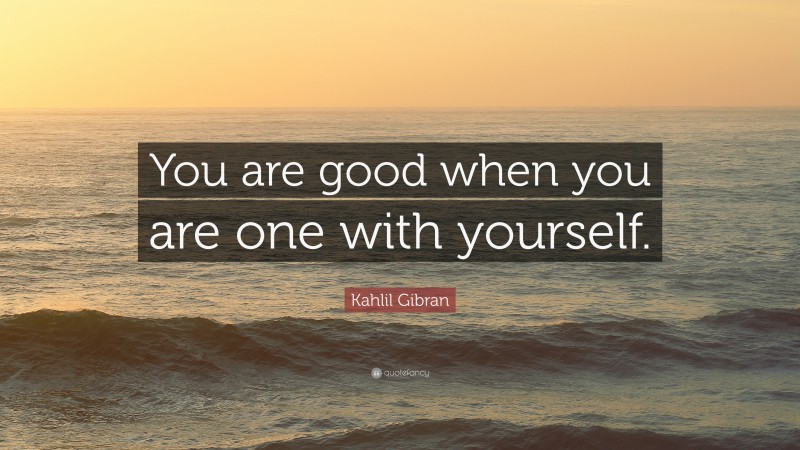 Kahlil Gibran Quote: “You are good when you are one with yourself.”