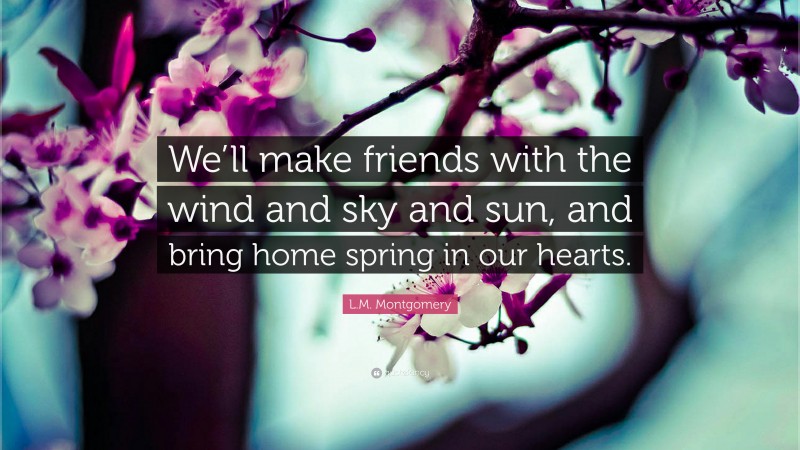 L.M. Montgomery Quote: “We’ll make friends with the wind and sky and sun, and bring home spring in our hearts.”
