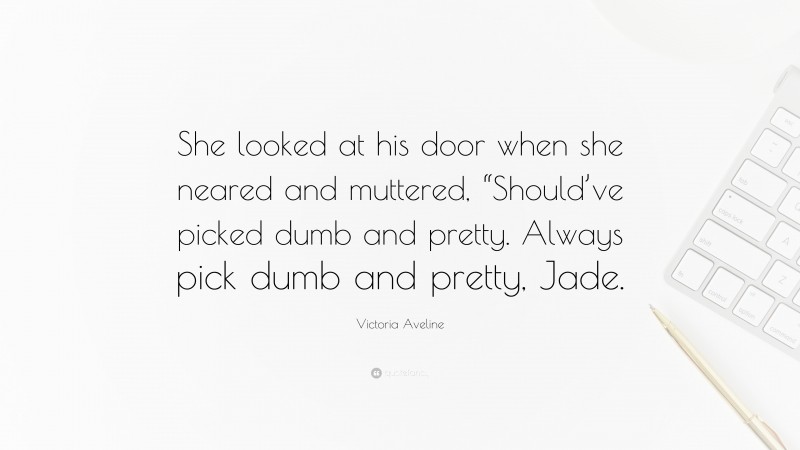 Victoria Aveline Quote: “She looked at his door when she neared and muttered, “Should’ve picked dumb and pretty. Always pick dumb and pretty, Jade.”