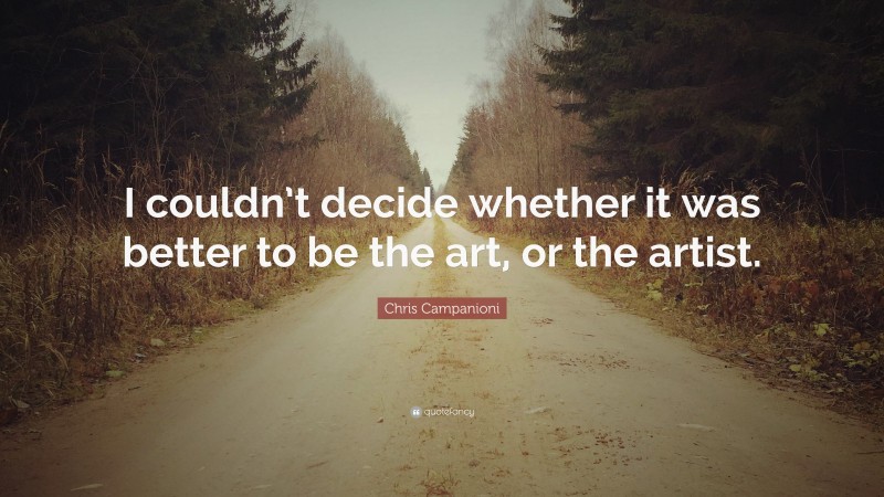 Chris Campanioni Quote: “I couldn’t decide whether it was better to be the art, or the artist.”