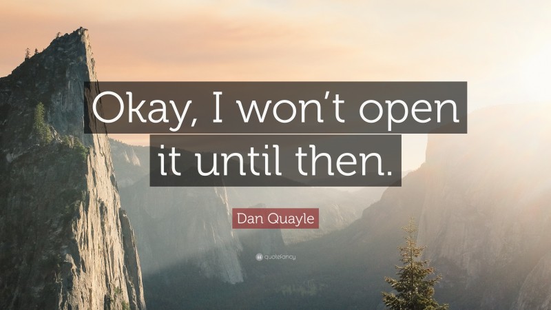 Dan Quayle Quote: “Okay, I won’t open it until then.”