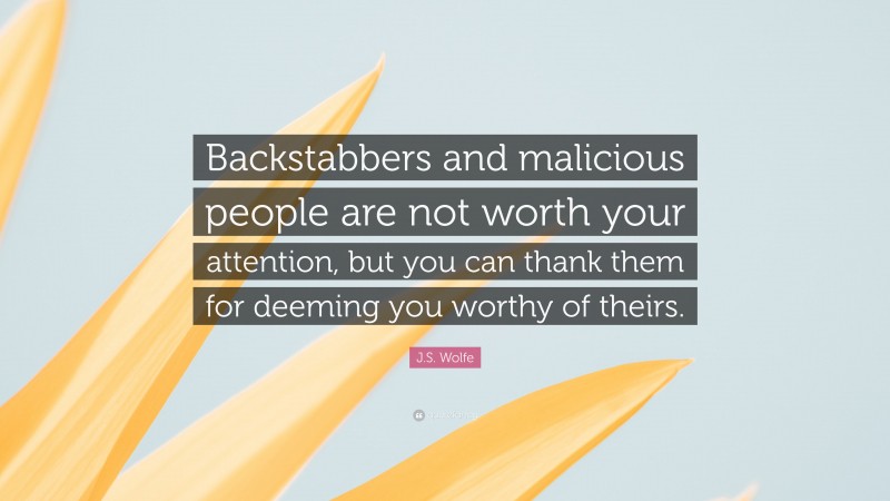 J.S. Wolfe Quote: “Backstabbers and malicious people are not worth your attention, but you can thank them for deeming you worthy of theirs.”