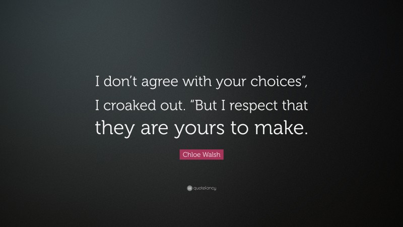 Chloe Walsh Quote: “I don’t agree with your choices”, I croaked out. “But I respect that they are yours to make.”