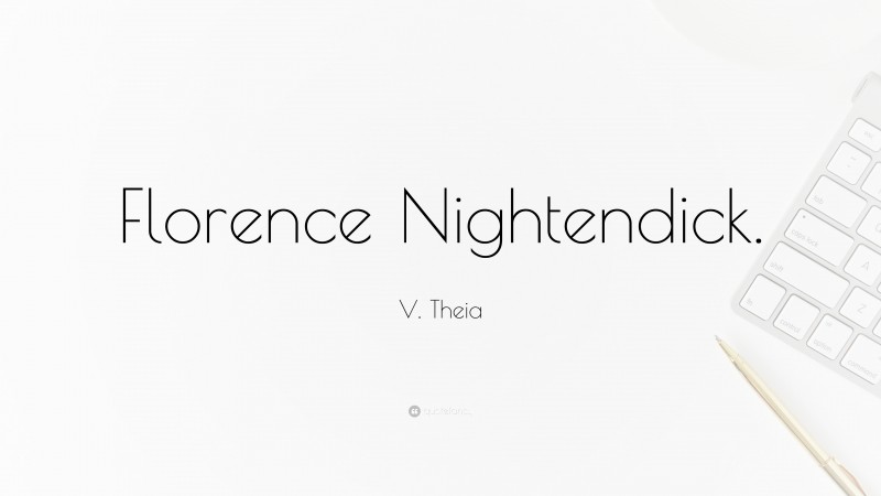 V. Theia Quote: “Florence Nightendick.”