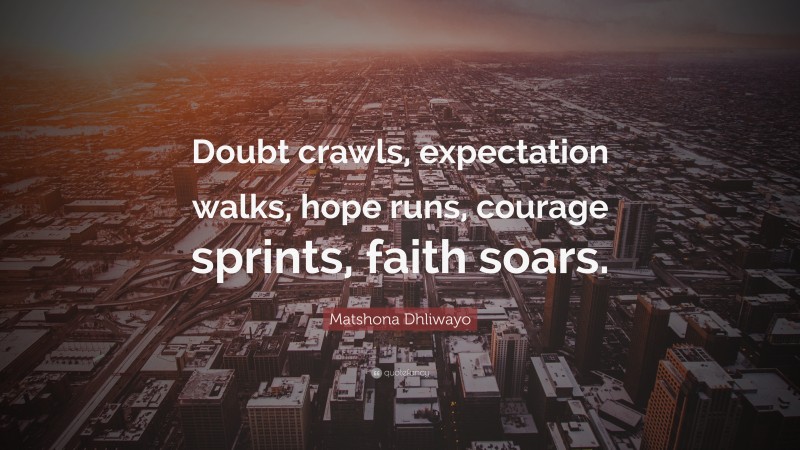 Matshona Dhliwayo Quote: “Doubt crawls, expectation walks, hope runs, courage sprints, faith soars.”