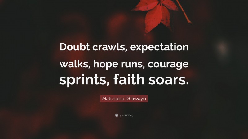 Matshona Dhliwayo Quote: “Doubt crawls, expectation walks, hope runs, courage sprints, faith soars.”