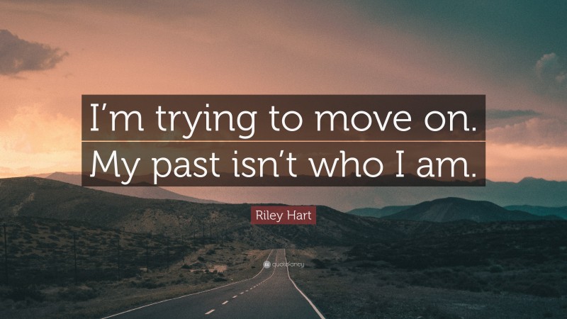 Riley Hart Quote: “I’m trying to move on. My past isn’t who I am.”