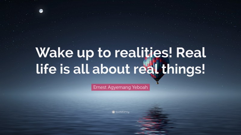 Ernest Agyemang Yeboah Quote: “Wake up to realities! Real life is all about real things!”