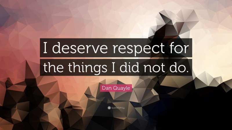 Dan Quayle Quote: “I deserve respect for the things I did not do.”
