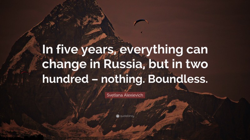 Svetlana Alexievich Quote: “In five years, everything can change in Russia, but in two hundred – nothing. Boundless.”