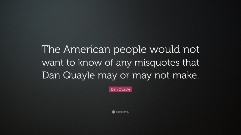 Dan Quayle Quote: “The American people would not want to know of any misquotes that Dan Quayle may or may not make.”