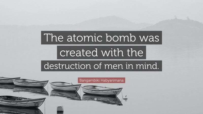 Bangambiki Habyarimana Quote: “The atomic bomb was created with the destruction of men in mind.”