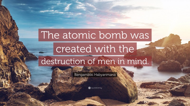 Bangambiki Habyarimana Quote: “The atomic bomb was created with the destruction of men in mind.”