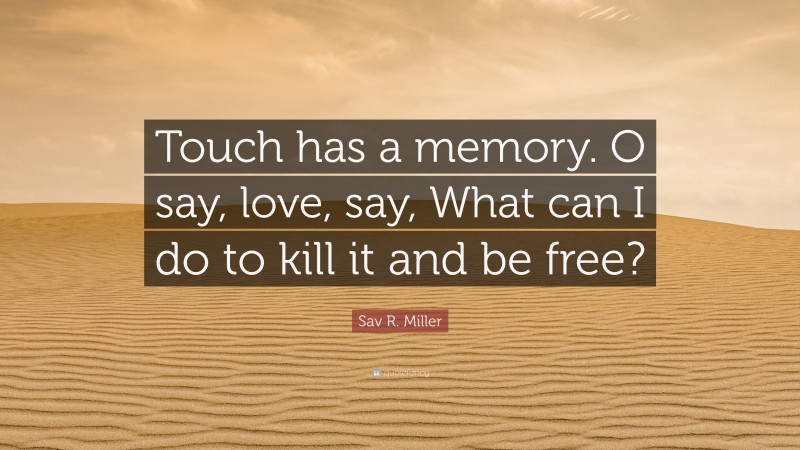 Sav R. Miller Quote: “Touch has a memory. O say, love, say, What can I do to kill it and be free?”