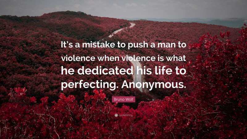 Bruno Wolf Quote: “It’s a mistake to push a man to violence when violence is what he dedicated his life to perfecting. Anonymous.”