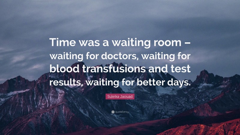 Suleika Jaouad Quote: “Time was a waiting room – waiting for doctors, waiting for blood transfusions and test results, waiting for better days.”