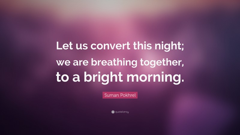 Suman Pokhrel Quote: “Let us convert this night; we are breathing together, to a bright morning.”