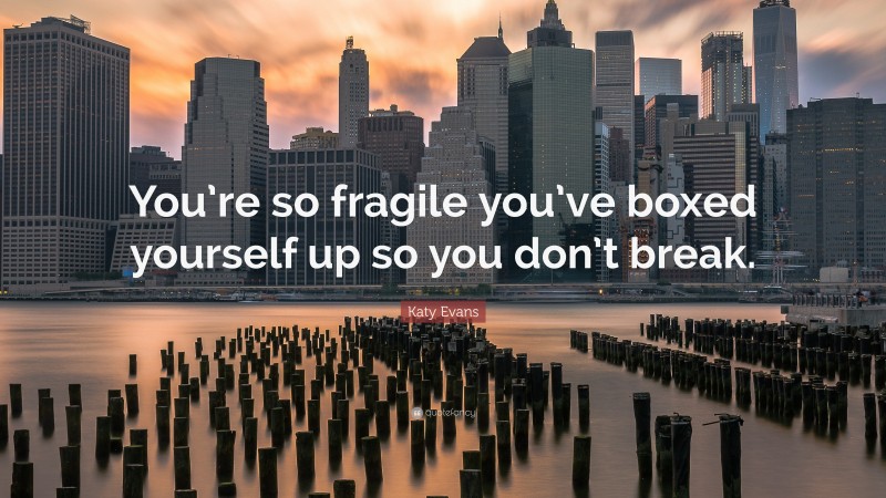 Katy Evans Quote: “You’re so fragile you’ve boxed yourself up so you don’t break.”