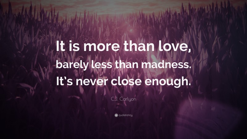 C.J. Carlyon Quote: “It is more than love, barely less than madness. It’s never close enough.”