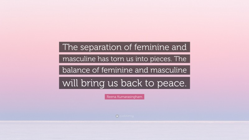 Reena Kumarasingham Quote: “The separation of feminine and masculine has torn us into pieces. The balance of feminine and masculine will bring us back to peace.”