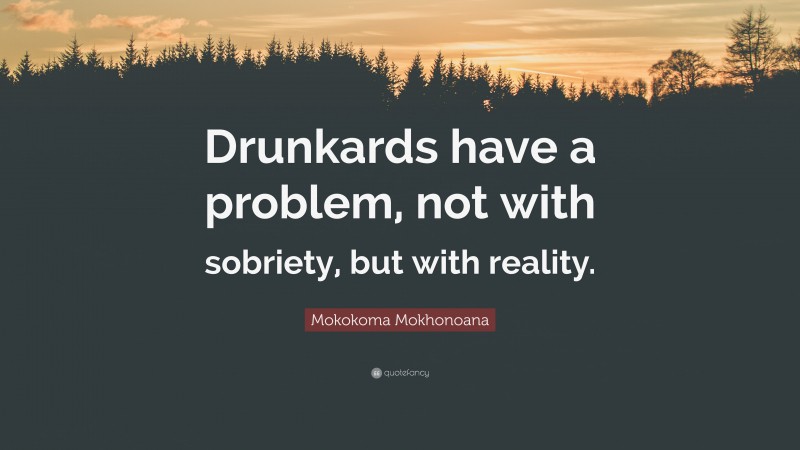 Mokokoma Mokhonoana Quote: “Drunkards have a problem, not with sobriety, but with reality.”