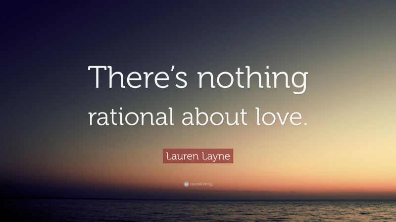 Lauren Layne Quote: “There’s nothing rational about love.”